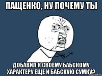 пащенко, ну почему ты добавил к своему бабскому характеру еще и бабскую сумку?