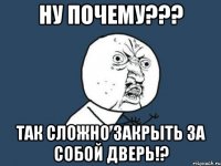 ну почему??? так сложно закрыть за собой дверь!?