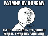 ратмир ну почему ты не понимаешь что должен ходить в художку ради меня