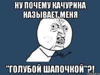 ну почему качурина называет меня "голубой шапочкой"?!