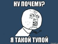 ну почему? я такой тупой