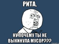 рита, ну почему ты не выкинула мусор???