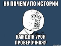 ну почему по истории каждый урок проверочная?