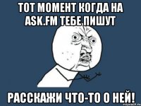 тот момент когда на ask.fm тебе пишут расскажи что-то о ней!