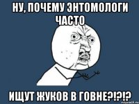 ну, почему энтомологи часто ищут жуков в говне?!?!?