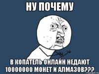 ну почему в копатель онлайн недают 10000000 монет и алмазов???