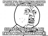 ну почему то, что я написал девушке означает, что она мне нравится?! это просто общение, а не пикап и не заливание к ней!