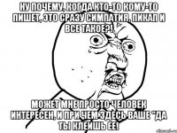 ну почему, когда кто-то кому-то пишет, это сразу симпатия, пикап и все такое?! может мне просто человек интересен, и при чем здесь ваше "да ты клеишь ее!