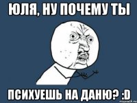 юля, ну почему ты психуешь на даню? :d