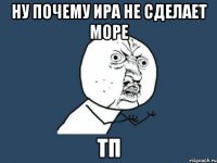 ну почему ира не сделает море тп