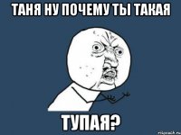 таня ну почему ты такая тупая?