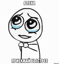 алена приехжай быстрее