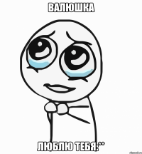 валюшка люблю тебя:**