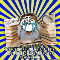  та я ж, у дитинстві, мріяла стати: космонавтом,дизайнером чи пожежником