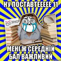 ну поставтеееее 11 мені ж середній бал важливий