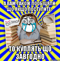 а вам також пообіцяли, що якщо поступите - то куплять що завгодно