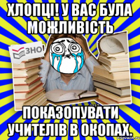 хлопці! у вас була можливість показопувати учителів в окопах.