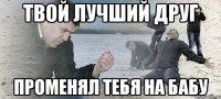 твой лучший друг променял тебя на бабу