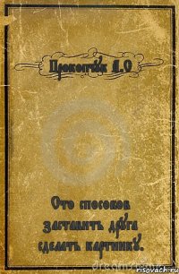 Прокопчук А.С Сто способов заставить друга сделать картинку.