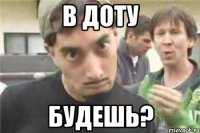 в доту будешь?