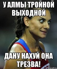 у алмы тройной выходной дану нахуй она трезва!