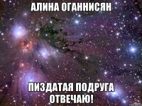 алина оганнисян пиздатая подруга отвечаю!