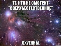 те, кто не смотрит "сверхъестественное" охуенны