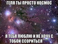 геля ты просто космос я тебя люблю и не хочу с тобой ссориться*****