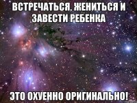 встречаться, жениться и завести ребенка это охуенно оригинально!