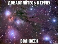 добавляйтесь в групу всякое)))