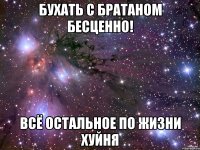 бухать с братаном бесценно! всё остальное по жизни хуйня