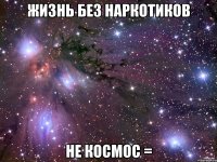 жизнь без наркотиков не космос =