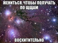 жениться, чтобы получать по щщам восхитительно