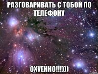 разговаривать с тобой по телефону охуенно!!!)))