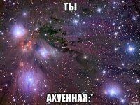 ты ахуенная:*