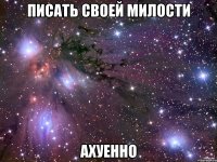 писать своей милости ахуенно