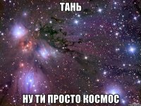 тань ну ти просто космос