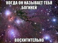 когда он называет тебя богиней восхитительно