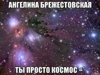 ангелина брежестовская ты просто космос =*