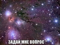  задай мне вопрос ^_^