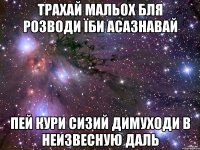 трахай мальох бля розводи їби асазнавай пей кури сизий димуходи в неизвесную даль