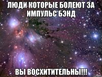 люди которые болеют за импульс бэнд вы восхитительны!!!