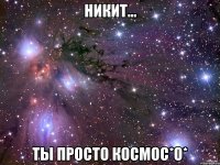 никит... ты просто космос*о*