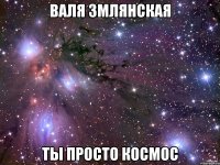 валя змлянская ты просто космос