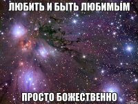 любить и быть любимым просто божественно