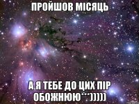 пройшов місяць а я тебе до цих пір обожнюю***)))))