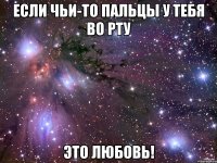 если чьи-то пальцы у тебя во рту это любовь!