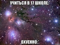 учиться в 17 школе:* охуенно:*