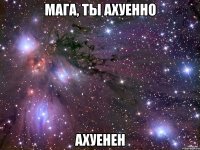 мага, ты ахуенно ахуенен