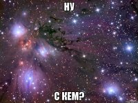 ну с кем?